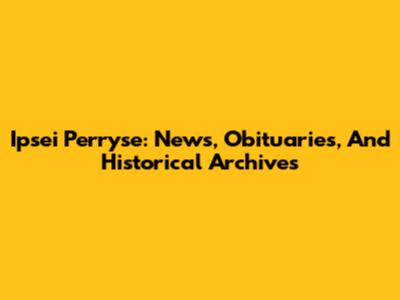 Ipsei Perryse: News, Obituaries, And Historical Archives