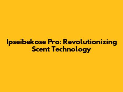 Ipseibekose Pro: Revolutionizing Scent Technology