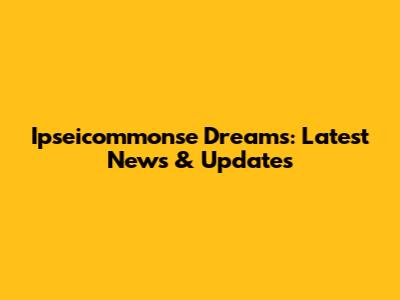 Ipseicommonse Dreams: Latest News & Updates