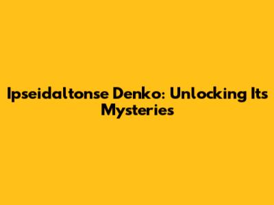 Ipseidaltonse Denko: Unlocking Its Mysteries