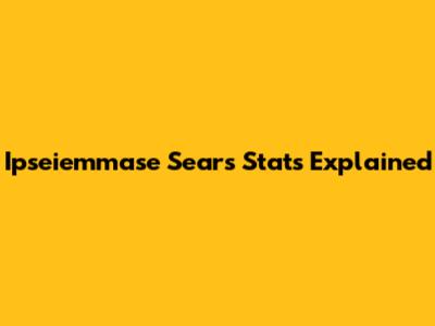 Ipseiemmase Sears Stats Explained