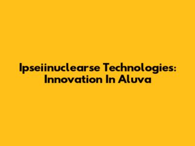 Ipseiinuclearse Technologies: Innovation In Aluva