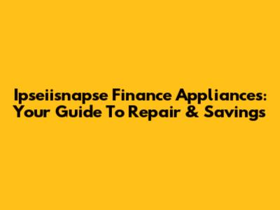 Ipseiisnapse Finance Appliances: Your Guide To Repair & Savings