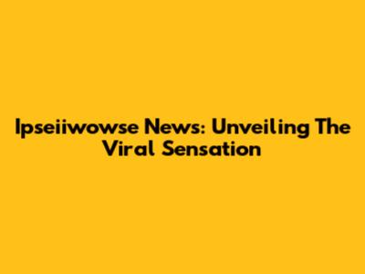 Ipseiiwowse News: Unveiling The Viral Sensation