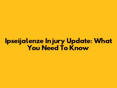 Ipseijalenze Injury Update: What You Need To Know