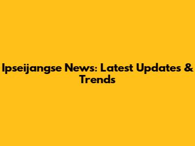 Ipseijangse News: Latest Updates & Trends