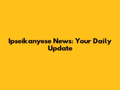 Ipseikanyese News: Your Daily Update