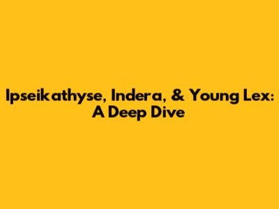 Ipseikathyse, Indera, & Young Lex: A Deep Dive