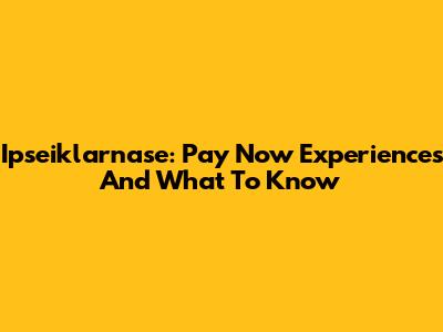 Ipseiklarnase: Pay Now Experiences And What To Know