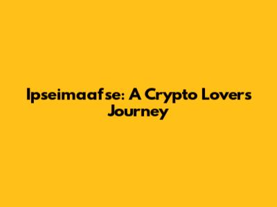 Ipseimaafse: A Crypto Lover's Journey
