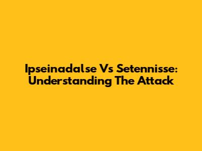 Ipseinadalse Vs Setennisse: Understanding The Attack