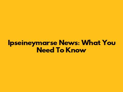 Ipseineymarse News: What You Need To Know