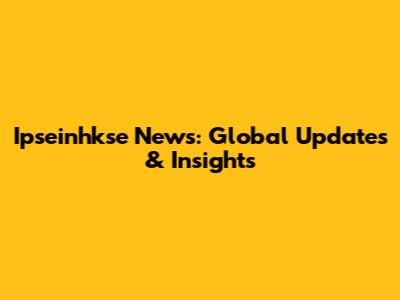Ipseinhkse News: Global Updates & Insights