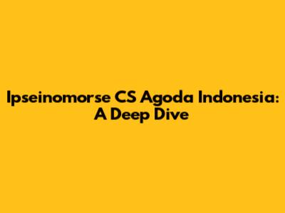 Ipseinomorse CS Agoda Indonesia: A Deep Dive