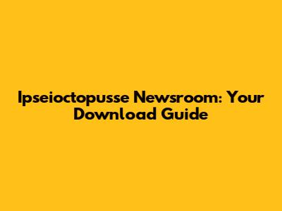 Ipseioctopusse Newsroom: Your Download Guide