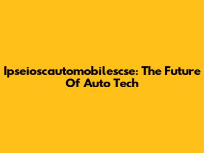 Ipseioscautomobilescse: The Future Of Auto Tech