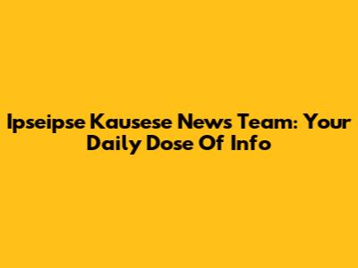 Ipseipse Kausese News Team: Your Daily Dose Of Info