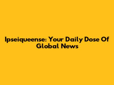 Ipseiqueense: Your Daily Dose Of Global News