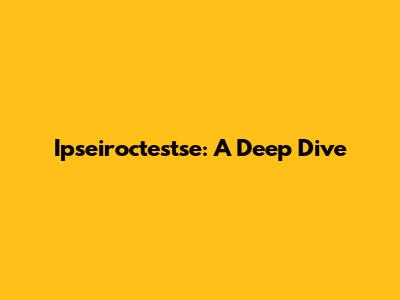 Ipseiroctestse: A Deep Dive