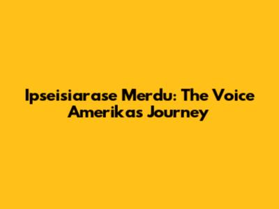 Ipseisiarase Merdu: The Voice Amerika's Journey