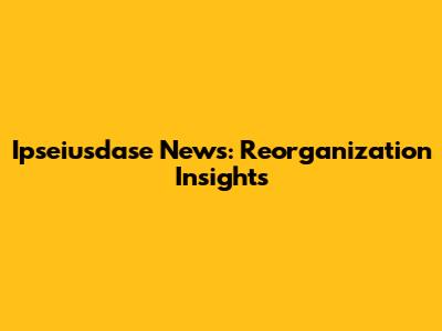 Ipseiusdase News: Reorganization Insights