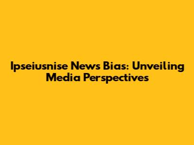 Ipseiusnise News Bias: Unveiling Media Perspectives