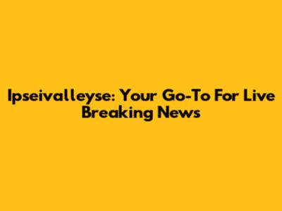 Ipseivalleyse: Your Go-To For Live Breaking News