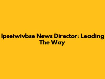 Ipseiwivbse News Director: Leading The Way