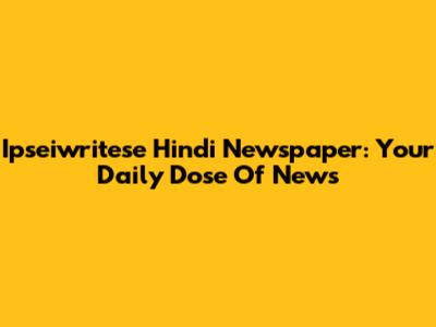 Ipseiwritese Hindi Newspaper: Your Daily Dose Of News