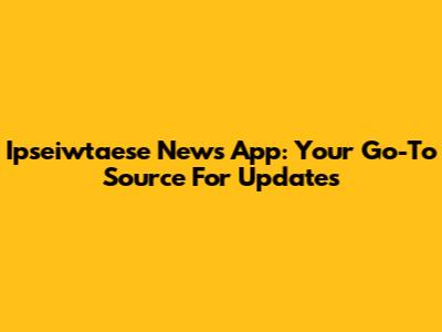 Ipseiwtaese News App: Your Go-To Source For Updates