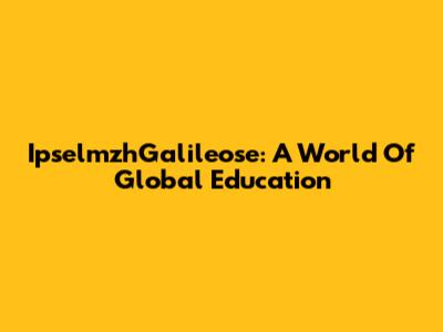 IpselmzhGalileose: A World Of Global Education