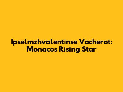 Ipselmzhvalentinse Vacherot: Monaco's Rising Star
