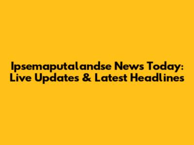 Ipsemaputalandse News Today: Live Updates & Latest Headlines