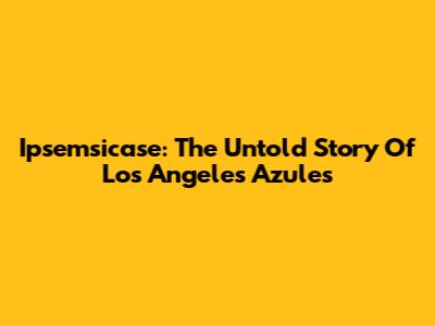 Ipsemsicase: The Untold Story Of Los Angeles Azules