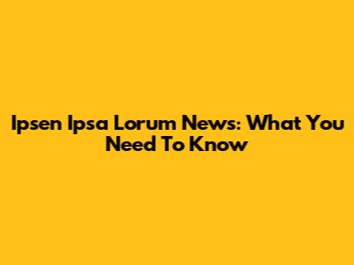 Ipsen Ipsa Lorum News: What You Need To Know