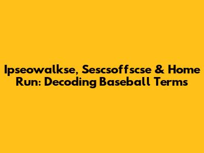 Ipseowalkse, Sescsoffscse & Home Run: Decoding Baseball Terms