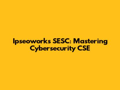 Ipseoworks SESC: Mastering Cybersecurity CSE