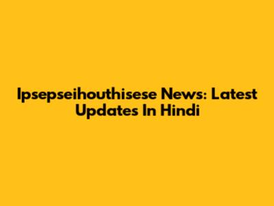 Ipsepseihouthisese News: Latest Updates In Hindi