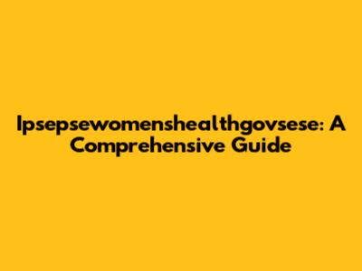 Ipsepsewomenshealthgovsese: A Comprehensive Guide