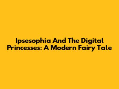 Ipsesophia And The Digital Princesses: A Modern Fairy Tale