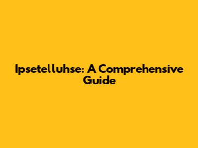 Ipsetelluhse: A Comprehensive Guide