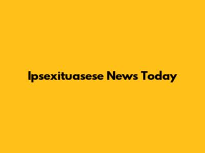 Ipsexituasese News Today