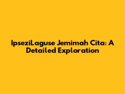 IpseziLaguse Jemimah Cita: A Detailed Exploration