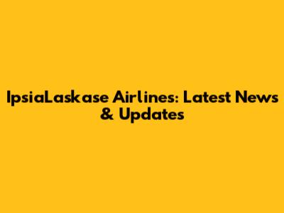 IpsiaLaskase Airlines: Latest News & Updates