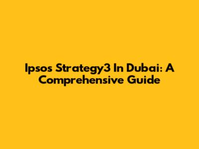 Ipsos Strategy3 In Dubai: A Comprehensive Guide