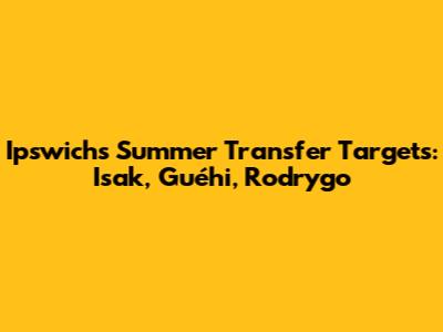 Ipswich's Summer Transfer Targets: Isak, Guéhi, Rodrygo