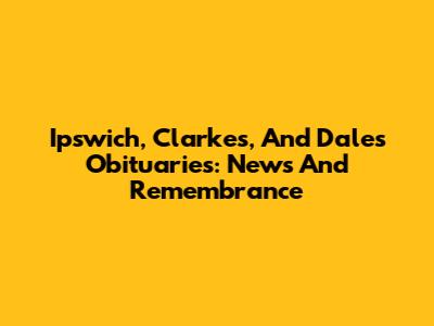Ipswich, Clarke's, And Dale's Obituaries: News And Remembrance