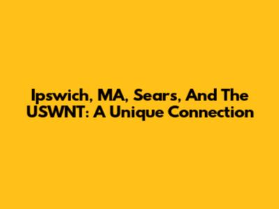 Ipswich, MA, Sears, And The USWNT: A Unique Connection