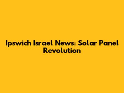 Ipswich Israel News: Solar Panel Revolution