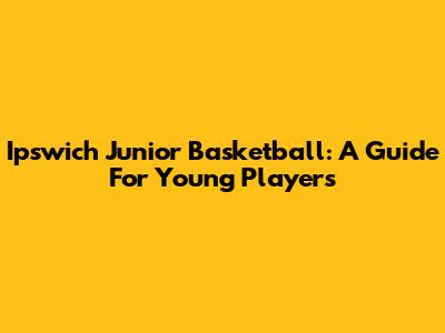 Ipswich Junior Basketball: A Guide For Young Players
